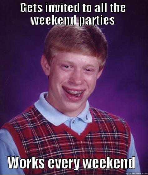 GETS INVITED TO ALL THE WEEKEND PARTIES WORKS EVERY WEEKEND  Bad Luck Brian