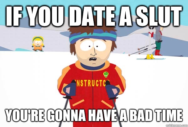 If you date a slut  You're gonna have a bad time  Super Cool Ski Instructor