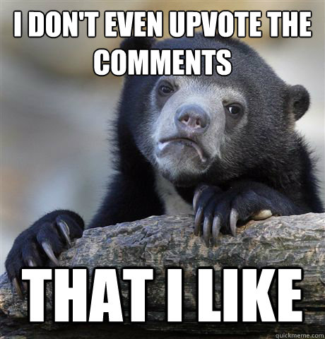 i don't even upvote the comments that i like - i don't even upvote the comments that i like  Confession Bear
