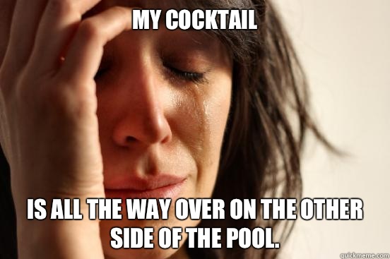 My cocktail is all the way over on the other side of the pool.   First World Problems