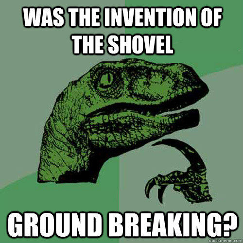 Was the invention of the shovel ground breaking?  Philosoraptor