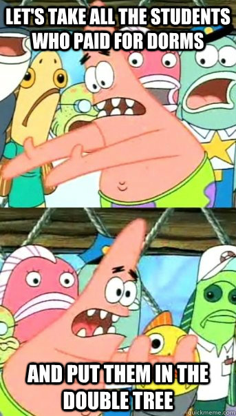 let's take all the students who paid for dorms and put them in the double tree  Push it somewhere else Patrick