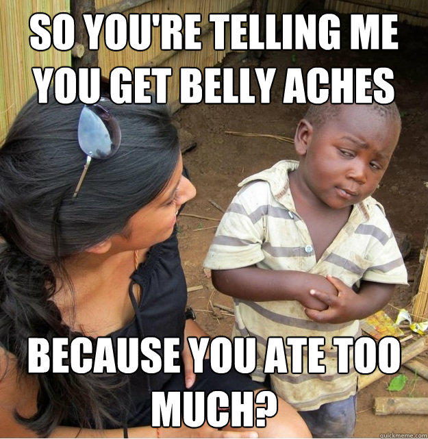 so You're telling me you get belly aches because you ate too much?  Skeptical Third World Kid