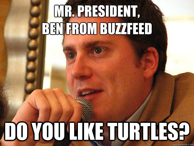 MR. PRESIDENT,
BEN FROM BUZZFEED Do you like turtles?  