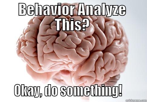 BEHAVIOR ANALYZE THIS?    OKAY, DO SOMETHING!        Scumbag Brain