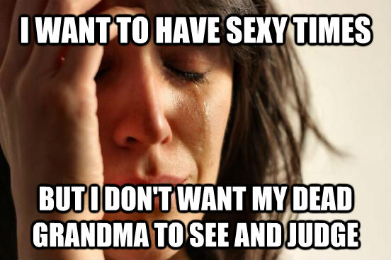 I WANT TO HAVE SEXY TIMES BUT I DON'T WANT MY DEAD GRANDMA TO SEE AND JUDGE  **Get the [AdviceAnimals Chrome extension](http://livememe.com/extension) and make memes without ever leaving reddit!**  First World Problems