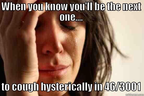 WHEN YOU KNOW YOU'LL BE THE NEXT ONE.... TO COUGH HYSTERICALLY IN 46/3001 First World Problems