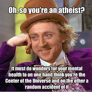 Oh, so you're an atheist? It must do wonders for your mental health to on one hand think you're the Center of the Universe and on the other a random accident of it - Oh, so you're an atheist? It must do wonders for your mental health to on one hand think you're the Center of the Universe and on the other a random accident of it  Willy Wonka Meme