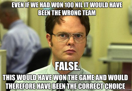 Even if we had won 100 nil it would have been the wrong team FALSE.   This would have won the game and would therefore have been the correct choice  Schrute