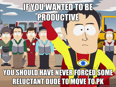 if you wanted to be productive you should have never forced some reluctant dude to move to PK  Captain Hindsight