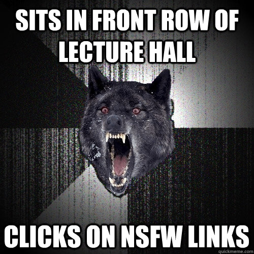 Sits in front row of lecture hall clicks on nsfw links - Sits in front row of lecture hall clicks on nsfw links  Insanity Wolf