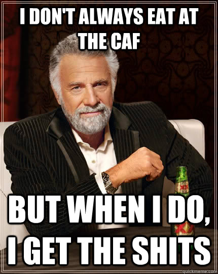 I don't always eat at the caf but when i do, I get the shits  The Most Interesting Man In The World