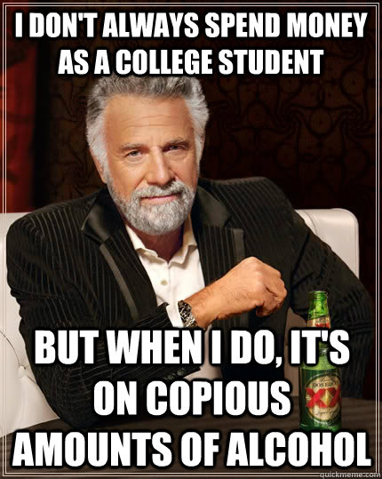 I don't always spend money as a college student but when I do, it's on copious amounts of alcohol  The Most Interesting Man In The World