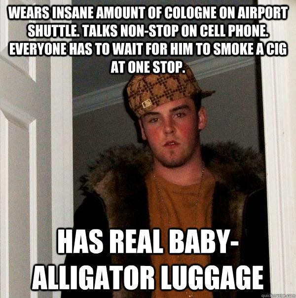 Wears insane amount of cologne on airport shuttle. talks non-stop on cell phone. everyone has to wait for him to smoke a cig at one stop. Has real baby-alligator luggage  - Wears insane amount of cologne on airport shuttle. talks non-stop on cell phone. everyone has to wait for him to smoke a cig at one stop. Has real baby-alligator luggage   Scumbag Steve