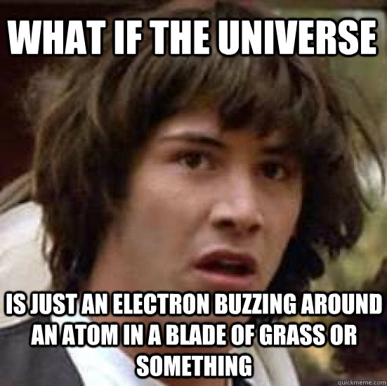 What if the universe is just an electron buzzing around an atom in a blade of grass or something  conspiracy keanu
