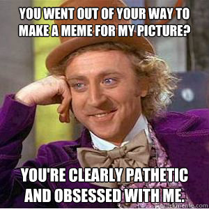 You went out of your way to make a meme for my picture? You're clearly pathetic and obsessed with me.  willy wonka
