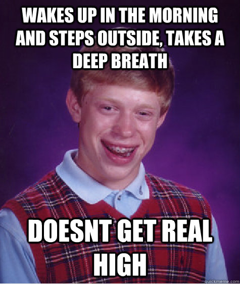 wakes up in the morning and steps outside, takes a deep breath doesnt get real high  Bad Luck Brian