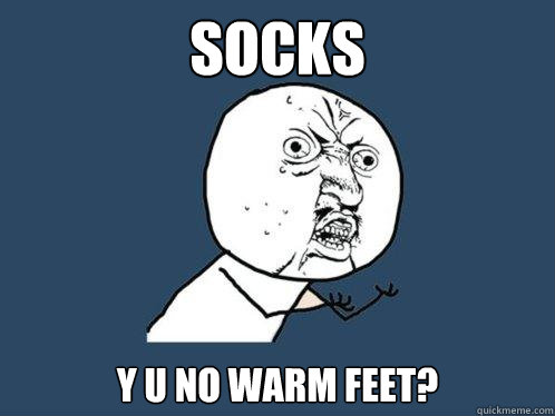 socks y u no warm feet?  Y U No