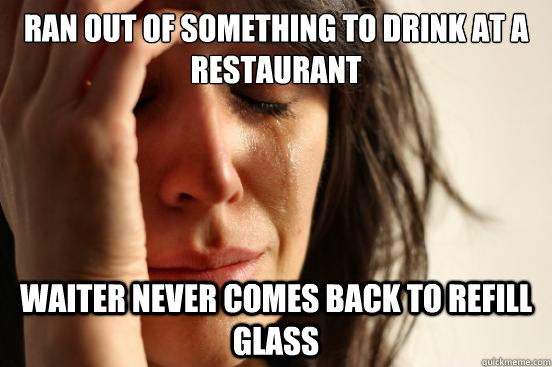 ran out of something to drink at a restaurant waiter never comes back to refill glass  First World Problems