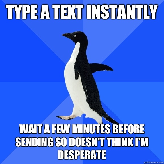 Type a text instantly Wait a few minutes before sending so doesn't think I'm desperate  Socially Awkward Penguin