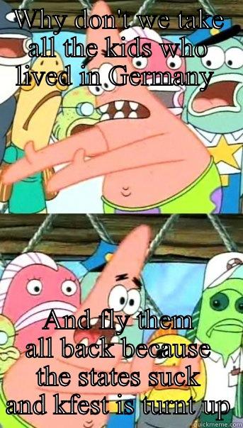 WHY DON'T WE TAKE ALL THE KIDS WHO LIVED IN GERMANY  AND FLY THEM ALL BACK BECAUSE THE STATES SUCK AND KFEST IS TURNT UP Push it somewhere else Patrick