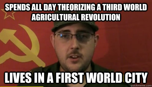 spends all day theorizing a third world agricultural revolution lives in a first world city - spends all day theorizing a third world agricultural revolution lives in a first world city  First-World-Maoist