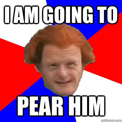 I am going to Pear him - I am going to Pear him  Nedermeme fail