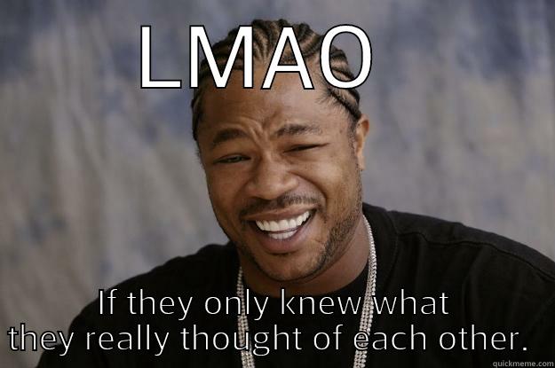 LMAO  IF THEY ONLY KNEW WHAT THEY REALLY THOUGHT OF EACH OTHER.  Xzibit meme