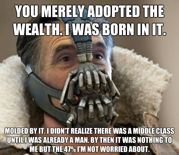 You merely adopted the wealth. I was born in it. Molded by it. I didn't realize there was a middle class until I was already a man. By then it was nothing to me but the 47% I'm not worried about. Molded by it. I didn't realize there was a middle class unt - You merely adopted the wealth. I was born in it. Molded by it. I didn't realize there was a middle class until I was already a man. By then it was nothing to me but the 47% I'm not worried about. Molded by it. I didn't realize there was a middle class unt  Bane Romney - Games Begin