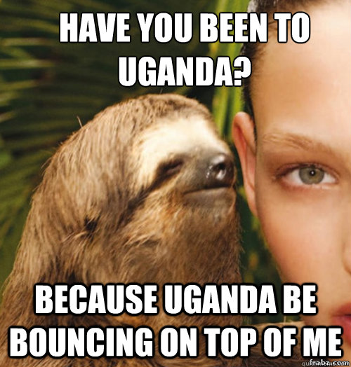 have you been to Uganda? because Uganda be bouncing on top of me  rape sloth