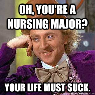 Oh, You're a nursing major? Your life must suck.  Condescending Wonka