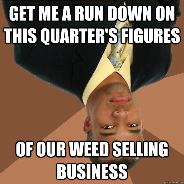 Get me a run down on this quarter's figures of our weed selling business - Get me a run down on this quarter's figures of our weed selling business  Unsuccessful Black Man