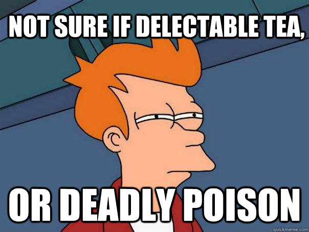 Not sure if delectable tea, Or DEADLY POISON  Futurama Fry