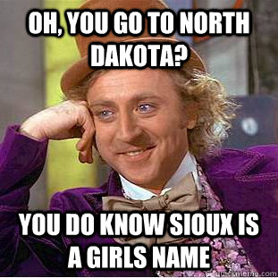 Oh, You go to North Dakota? You do know Sioux is a girls name  Creepy Wonka