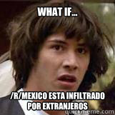 What if... /r/Mexico esta infiltrado por extranjeros  Conspiricy Keanu