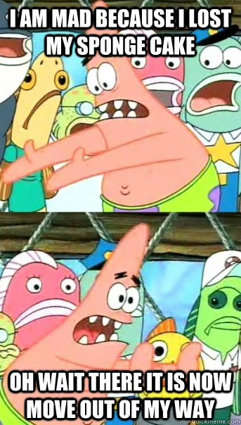 i am mad because i lost my sponge cake oh wait there it is now move out of my way  Push it somewhere else Patrick