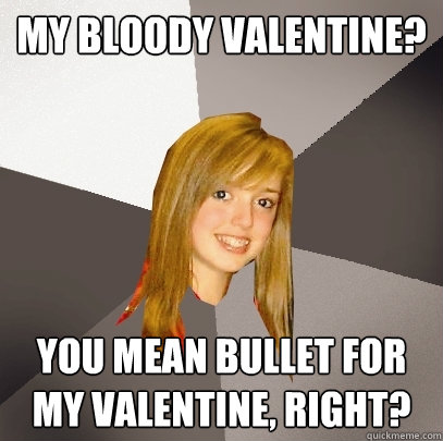 My Bloody Valentine? You mean Bullet for my Valentine, right?  Musically Oblivious 8th Grader