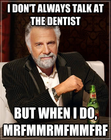 I don't always talk at the dentist but when I do, mrfmmrmfmmfrf  The Most Interesting Man In The World