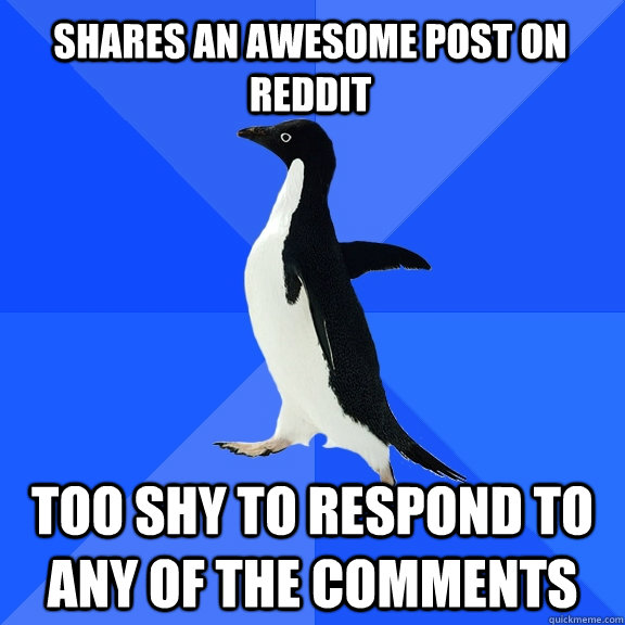 Shares an awesome post on Reddit Too shy to respond to any of the comments  Socially Awkward Penguin