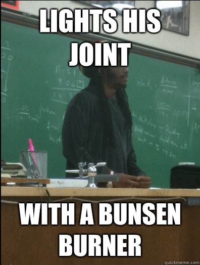 Lights his joint with a bunsen burner  Rasta Science Teacher