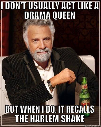 I DON'T USUALLY ACT LIKE A DRAMA QUEEN BUT WHEN I DO, IT RECALLS THE HARLEM SHAKE The Most Interesting Man In The World