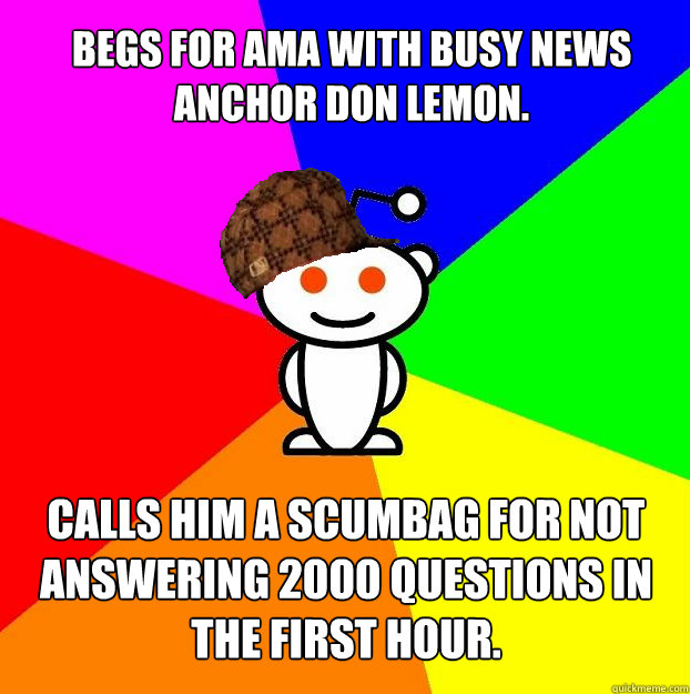 Begs for AMA with busy news anchor Don Lemon. Calls him a scumbag for not answering 2000 questions in the first hour.  Scumbag Redditor