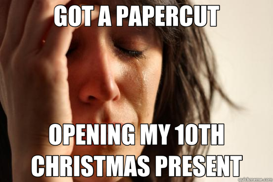 GOT A PAPERCUT OPENING MY 10TH CHRISTMAS PRESENT  First World Problems