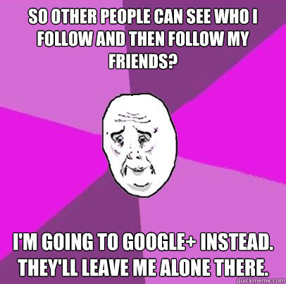 So other people can see who I follow and then follow my friends? I'm going to Google+ instead. They'll leave me alone there.  LIfe is Confusing