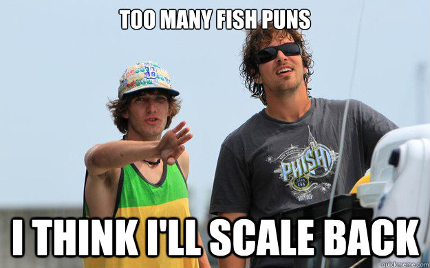 too many fish puns i think i'll scale back - too many fish puns i think i'll scale back  Bros