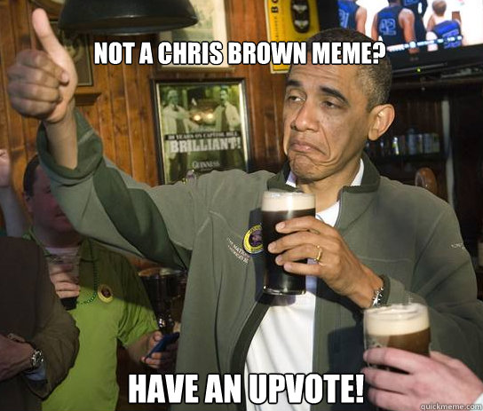 Not a Chris Brown meme? Have an upvote!  Upvoting Obama
