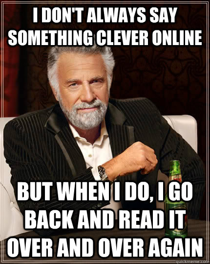 I don't always say something clever online but when i do, I go back and read it over and over again  The Most Interesting Man In The World