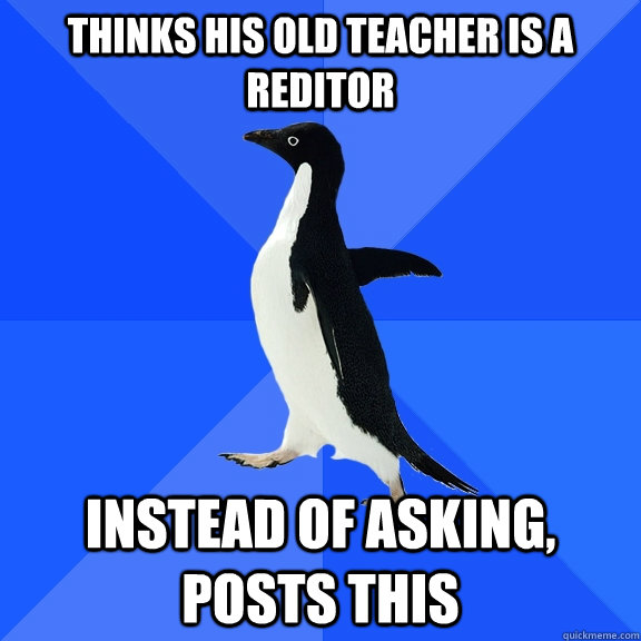 Thinks his old teacher is a reditor  instead of asking, posts this  Socially Awkward Penguin