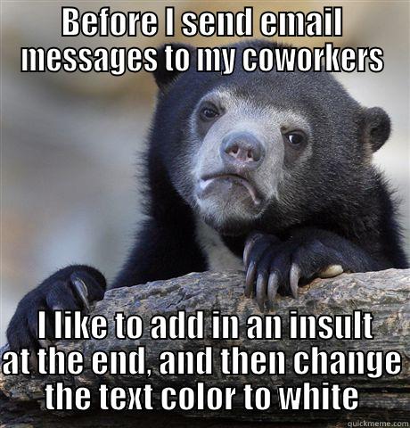 BEFORE I SEND EMAIL MESSAGES TO MY COWORKERS  I LIKE TO ADD IN AN INSULT AT THE END, AND THEN CHANGE THE TEXT COLOR TO WHITE Confession Bear