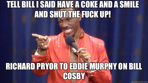 Tell Bill I said have a coke and a smile and shut the fuck up! Richard pryor to Eddie Murphy on bill cosby  Eddie Murphy